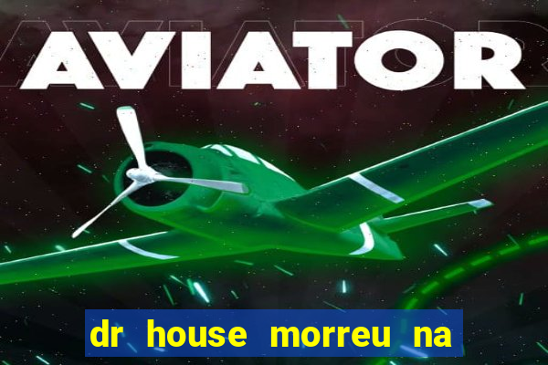 dr house morreu na vida real